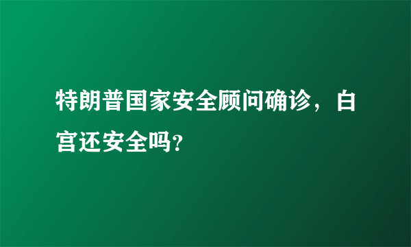 特朗普国家安全顾问确诊，白宫还安全吗？