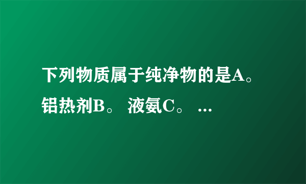 下列物质属于纯净物的是A。 铝热剂B。 液氨C。 漂白粉D. 黄铜