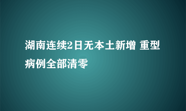 湖南连续2日无本土新增 重型病例全部清零