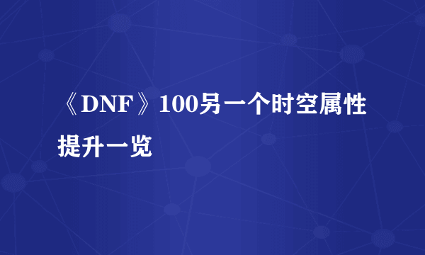 《DNF》100另一个时空属性提升一览