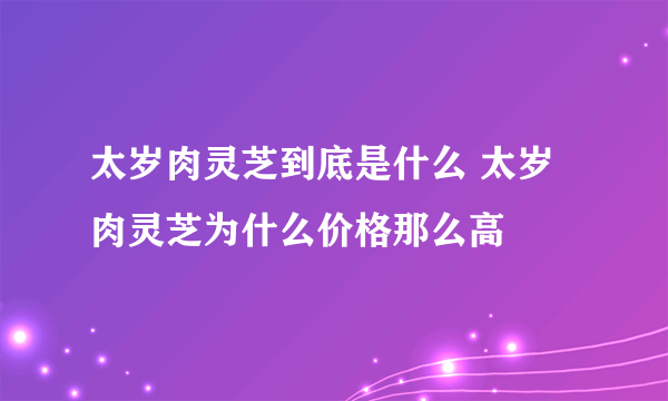 太岁肉灵芝到底是什么 太岁肉灵芝为什么价格那么高