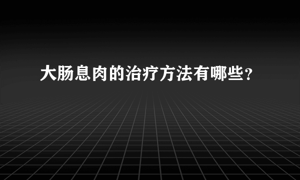 大肠息肉的治疗方法有哪些？