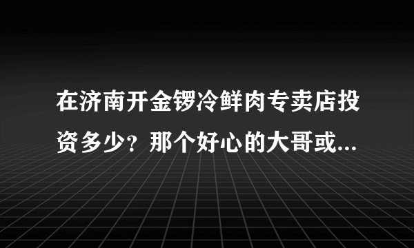 在济南开金锣冷鲜肉专卖店投资多少？那个好心的大哥或是大姐告诉下哈