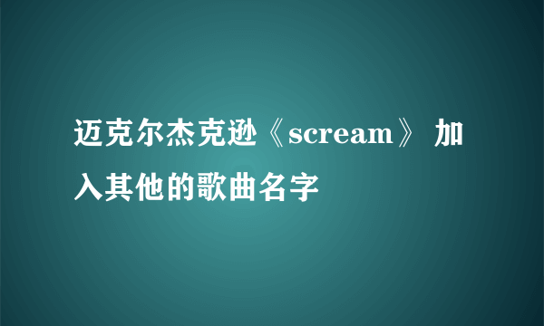 迈克尔杰克逊《scream》 加入其他的歌曲名字