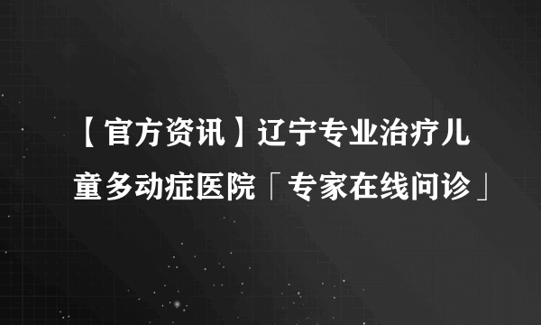 【官方资讯】辽宁专业治疗儿童多动症医院「专家在线问诊」