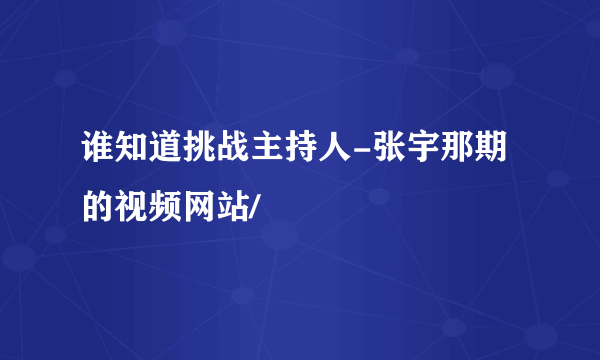 谁知道挑战主持人-张宇那期的视频网站/