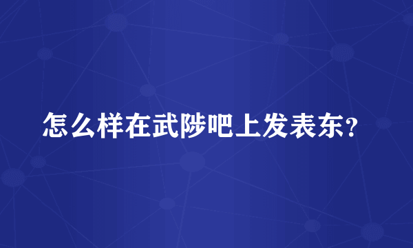 怎么样在武陟吧上发表东？