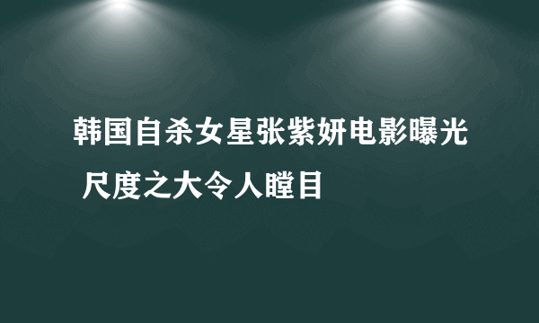 韩国自杀女星张紫妍电影曝光 尺度之大令人瞠目