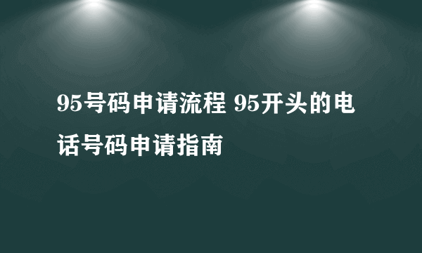 95号码申请流程 95开头的电话号码申请指南