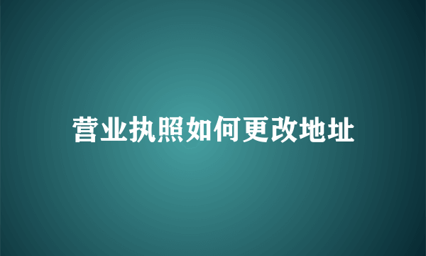 营业执照如何更改地址