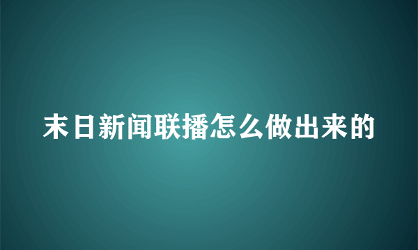 末日新闻联播怎么做出来的