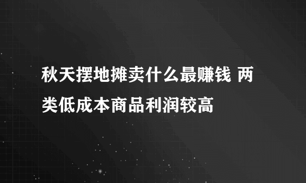 秋天摆地摊卖什么最赚钱 两类低成本商品利润较高