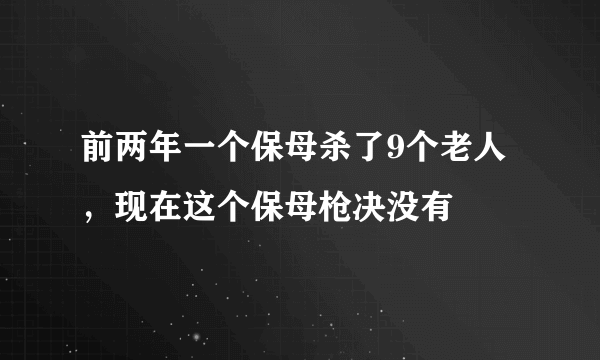 前两年一个保母杀了9个老人，现在这个保母枪决没有