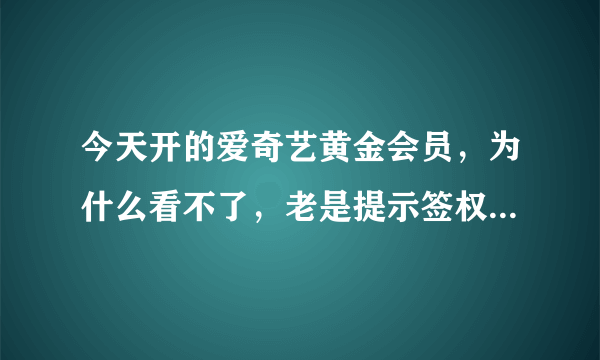 今天开的爱奇艺黄金会员，为什么看不了，老是提示签权出错要不就是vrs未授权观看，钱都给扣了，耍人了