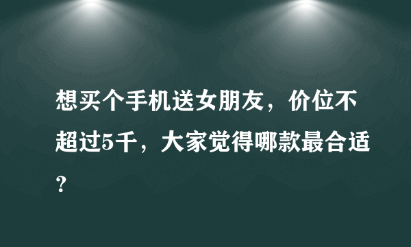 想买个手机送女朋友，价位不超过5千，大家觉得哪款最合适？