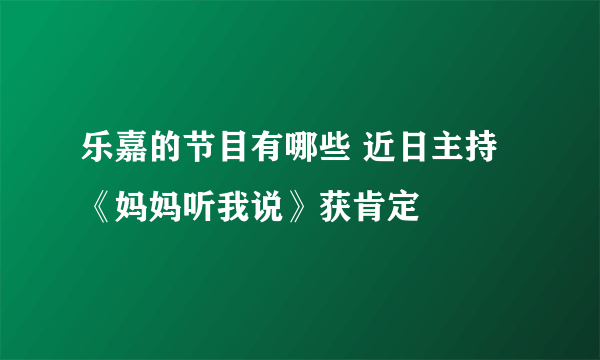 乐嘉的节目有哪些 近日主持《妈妈听我说》获肯定