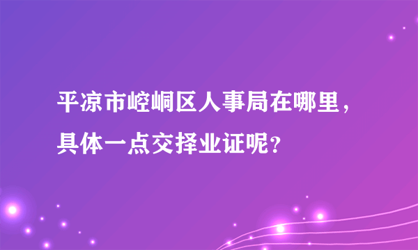 平凉市崆峒区人事局在哪里，具体一点交择业证呢？