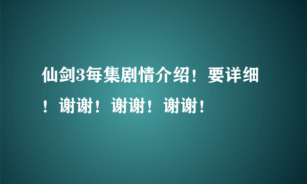 仙剑3每集剧情介绍！要详细！谢谢！谢谢！谢谢！