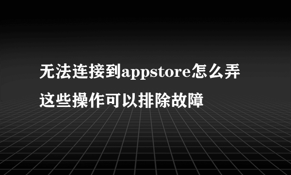 无法连接到appstore怎么弄 这些操作可以排除故障