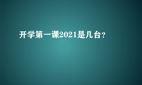 开学第一课2021是几台？