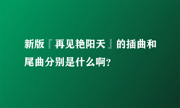 新版『再见艳阳天』的插曲和尾曲分别是什么啊？