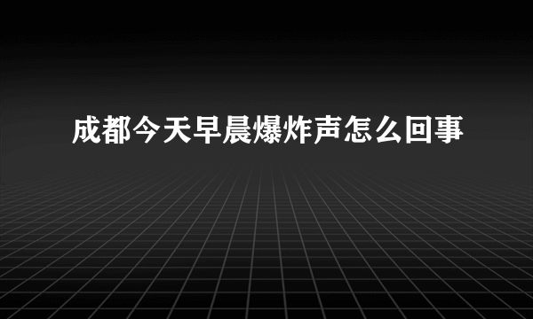 成都今天早晨爆炸声怎么回事