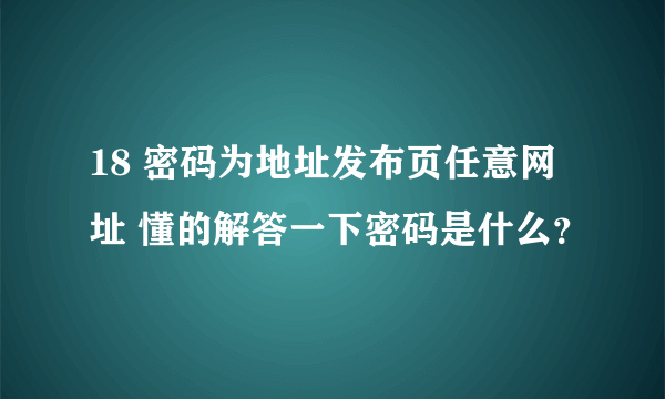 18 密码为地址发布页任意网址 懂的解答一下密码是什么？