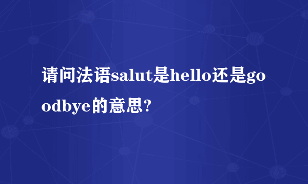 请问法语salut是hello还是goodbye的意思?