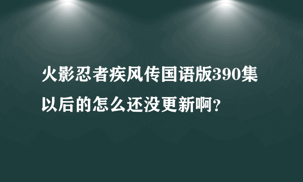 火影忍者疾风传国语版390集以后的怎么还没更新啊？