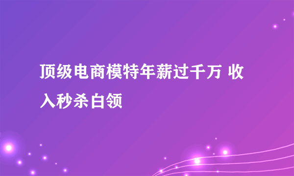 顶级电商模特年薪过千万 收入秒杀白领