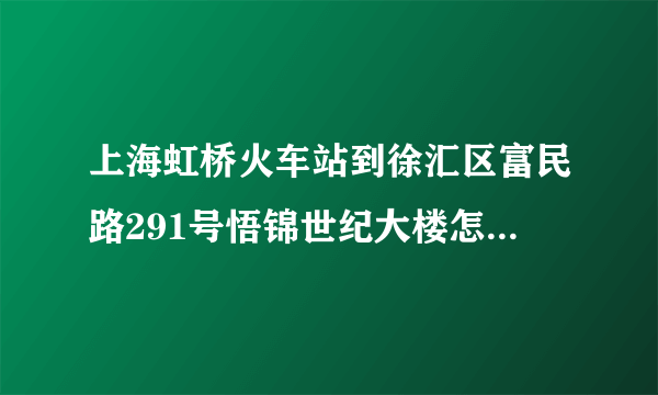 上海虹桥火车站到徐汇区富民路291号悟锦世纪大楼怎么走？速度求解决