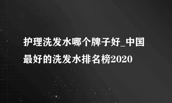 护理洗发水哪个牌子好_中国最好的洗发水排名榜2020