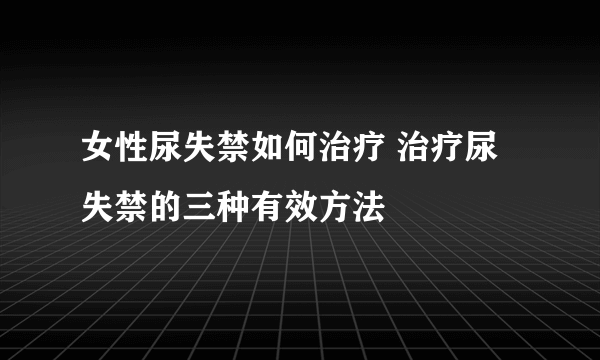 女性尿失禁如何治疗 治疗尿失禁的三种有效方法