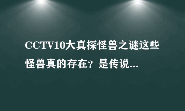 CCTV10大真探怪兽之谜这些怪兽真的存在？是传说？还是就在我们身边？还有这些录像是真的？太恐怖了？