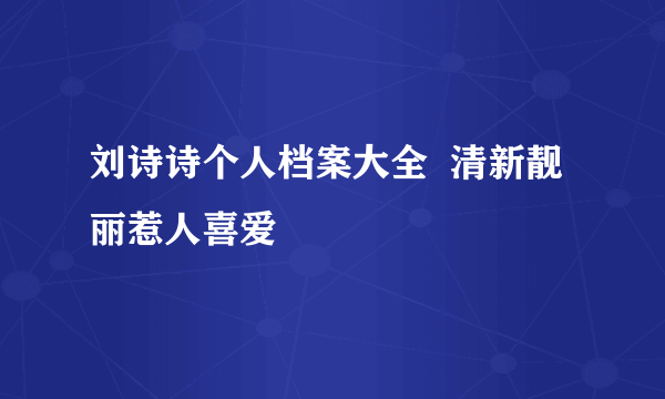 刘诗诗个人档案大全  清新靓丽惹人喜爱