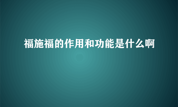 福施福的作用和功能是什么啊