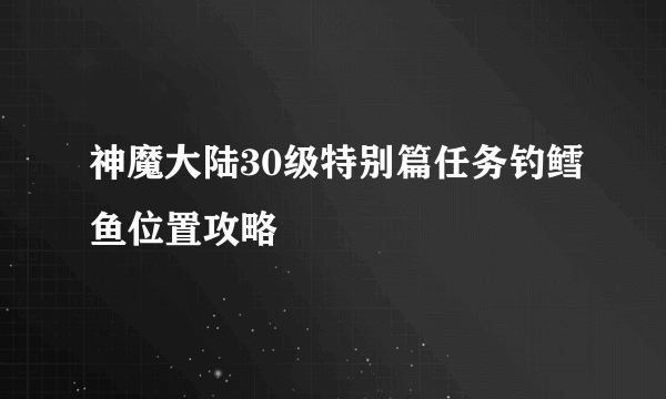 神魔大陆30级特别篇任务钓鳕鱼位置攻略