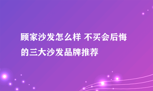 顾家沙发怎么样 不买会后悔的三大沙发品牌推荐