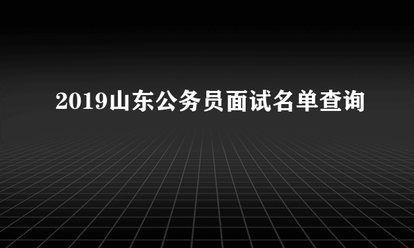 2019山东公务员面试名单查询