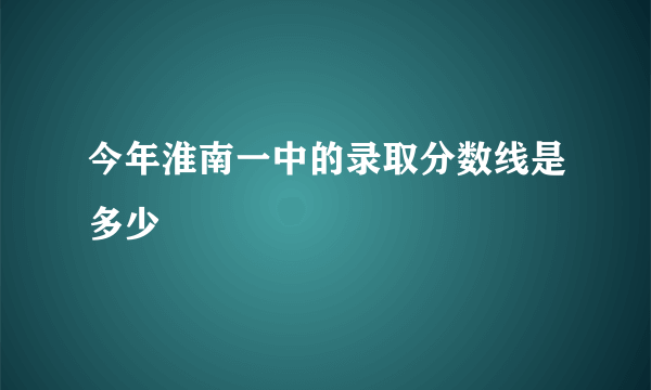 今年淮南一中的录取分数线是多少