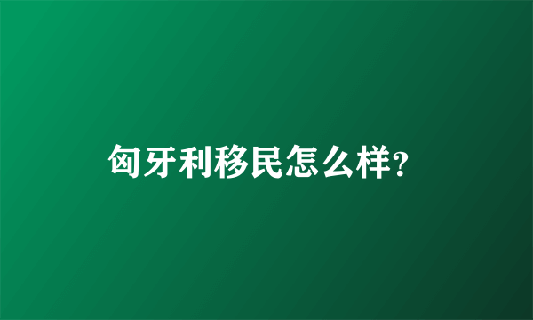 匈牙利移民怎么样？