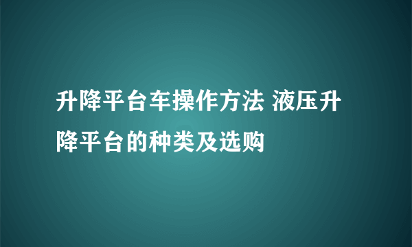 升降平台车操作方法 液压升降平台的种类及选购