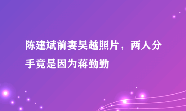 陈建斌前妻吴越照片，两人分手竟是因为蒋勤勤 