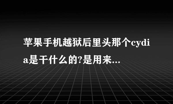 苹果手机越狱后里头那个cydia是干什么的?是用来下载软件的还是?