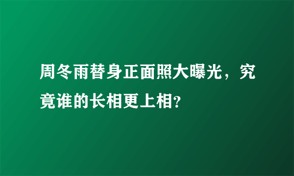 周冬雨替身正面照大曝光，究竟谁的长相更上相？