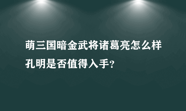 萌三国暗金武将诸葛亮怎么样孔明是否值得入手？