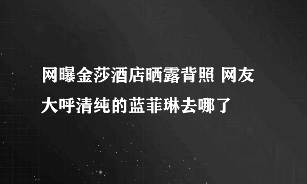 网曝金莎酒店晒露背照 网友大呼清纯的蓝菲琳去哪了