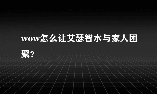 wow怎么让艾瑟智水与家人团聚？