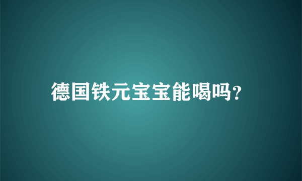 德国铁元宝宝能喝吗？