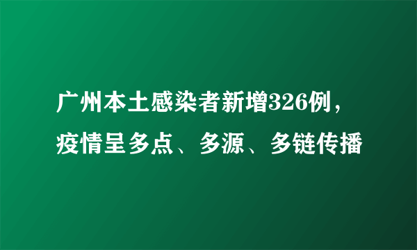 广州本土感染者新增326例，疫情呈多点、多源、多链传播